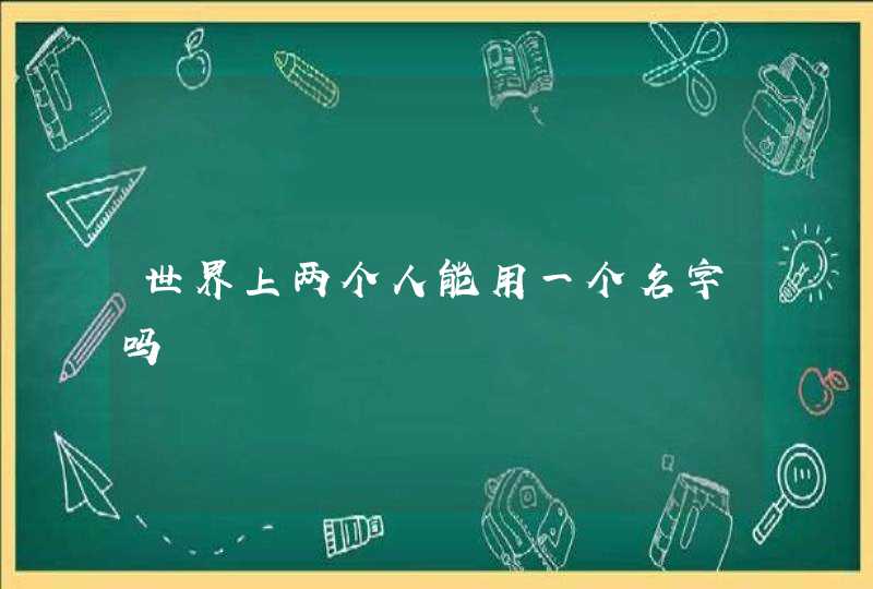 世界上两个人能用一个名字吗,第1张