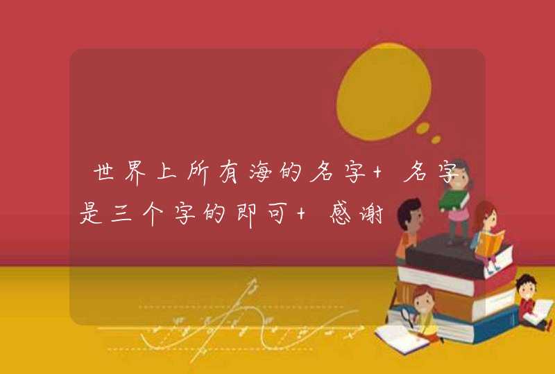 世界上所有海的名字 名字是三个字的即可 感谢,第1张