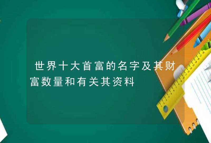 世界十大首富的名字及其财富数量和有关其资料,第1张