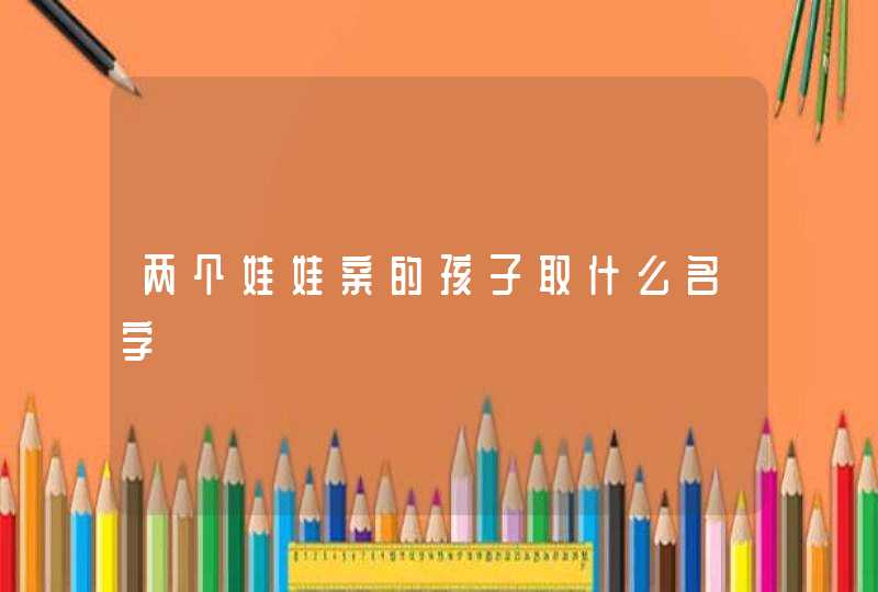 两个娃娃亲的孩子取什么名字,第1张