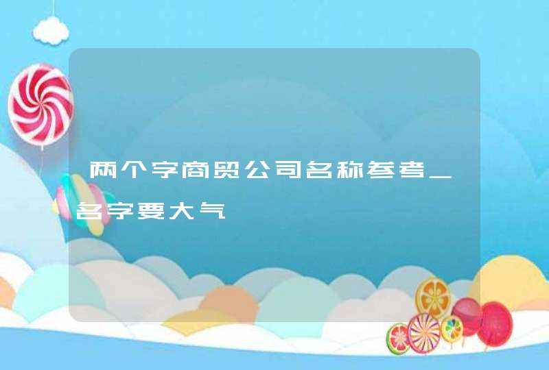 两个字商贸公司名称参考_名字要大气,第1张