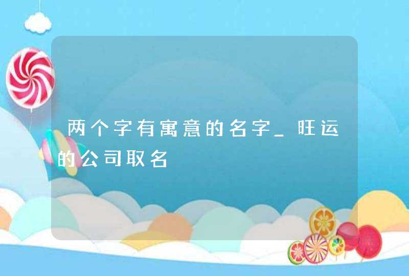 两个字有寓意的名字_旺运的公司取名,第1张