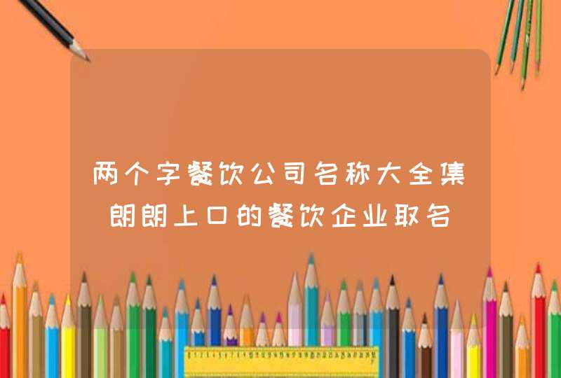 两个字餐饮公司名称大全集_朗朗上口的餐饮企业取名,第1张