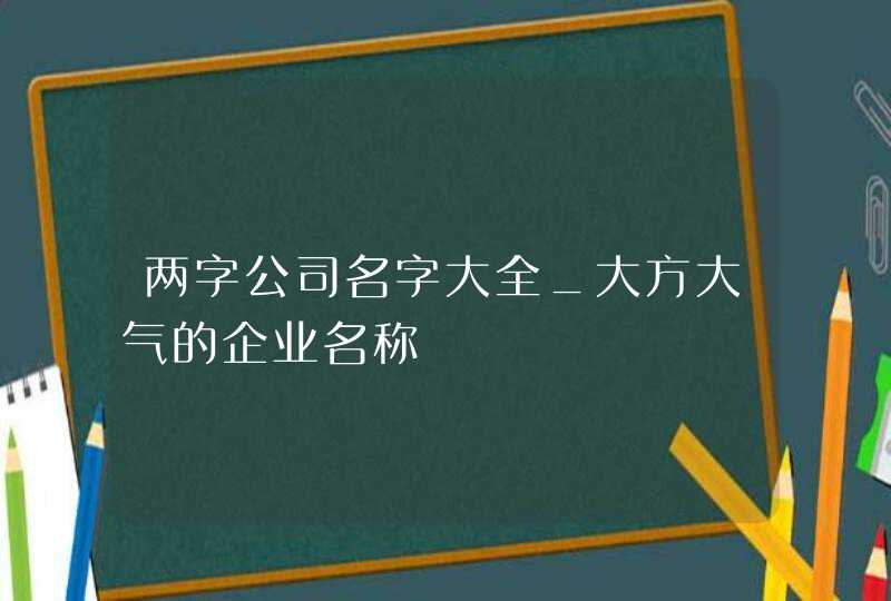 两字公司名字大全_大方大气的企业名称,第1张