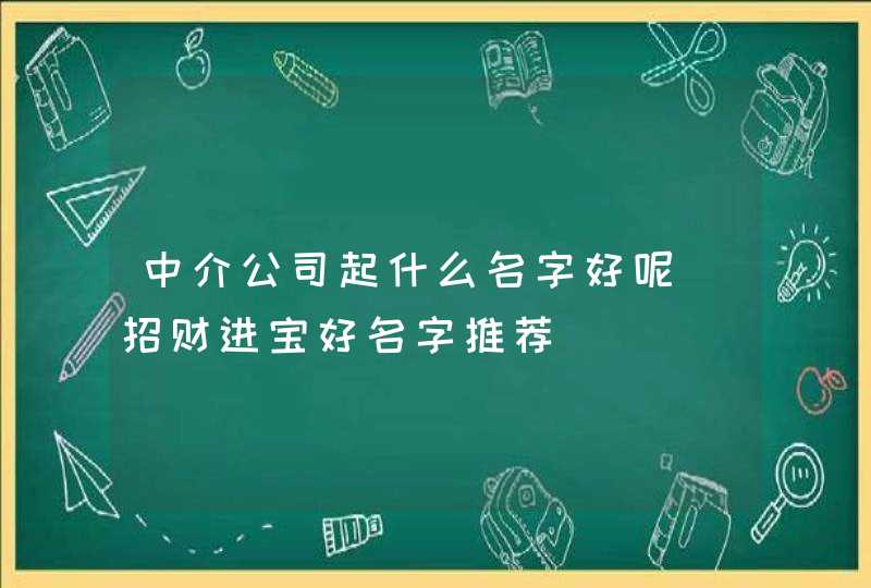 中介公司起什么名字好呢_招财进宝好名字推荐,第1张