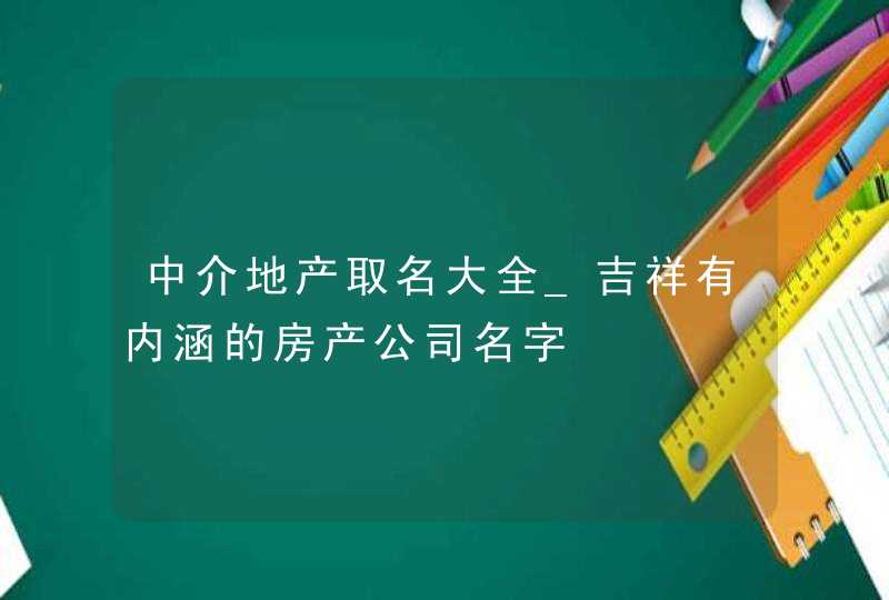 中介地产取名大全_吉祥有内涵的房产公司名字,第1张