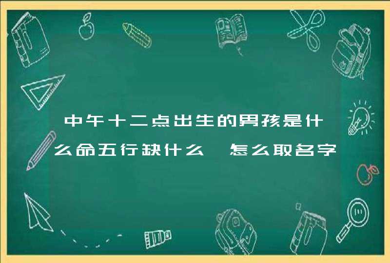 中午十二点出生的男孩是什么命五行缺什么,怎么取名字,第1张