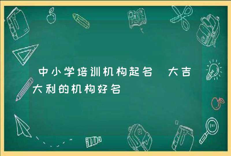 中小学培训机构起名_大吉大利的机构好名,第1张