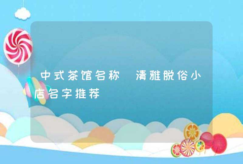 中式茶馆名称_清雅脱俗小店名字推荐,第1张