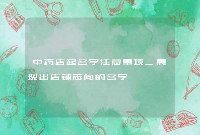 中药店起名字注意事项_展现出店铺志向的名字,第1张