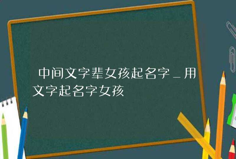 中间文字辈女孩起名字_用文字起名字女孩,第1张