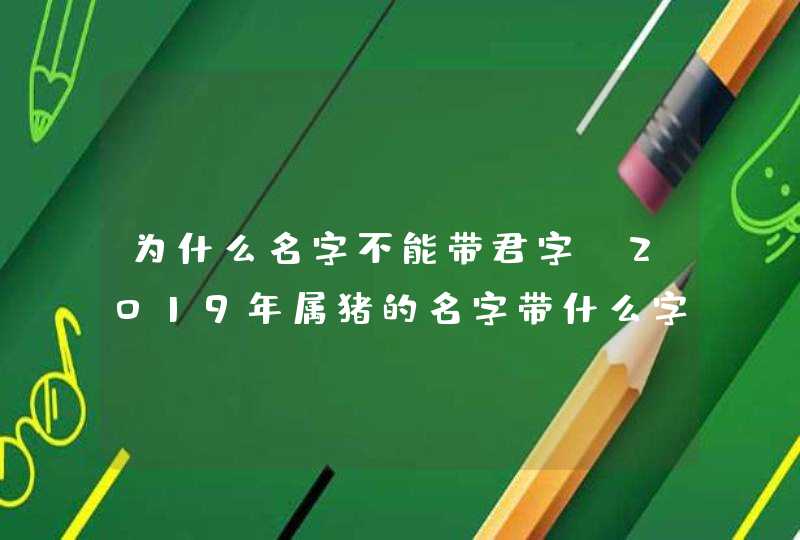 为什么名字不能带君字,2019年属猪的名字带什么字好，哪些字不能用,第1张