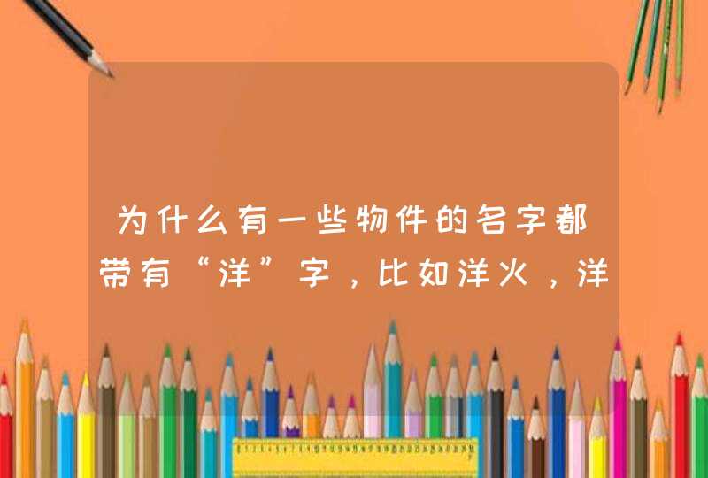 为什么有一些物件的名字都带有“洋”字，比如洋火，洋车子？,第1张