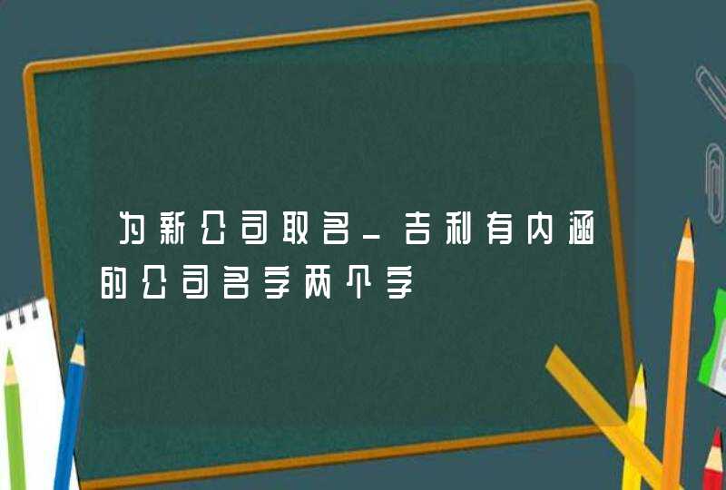 为新公司取名_吉利有内涵的公司名字两个字,第1张