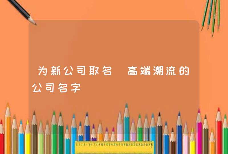 为新公司取名_高端潮流的公司名字,第1张