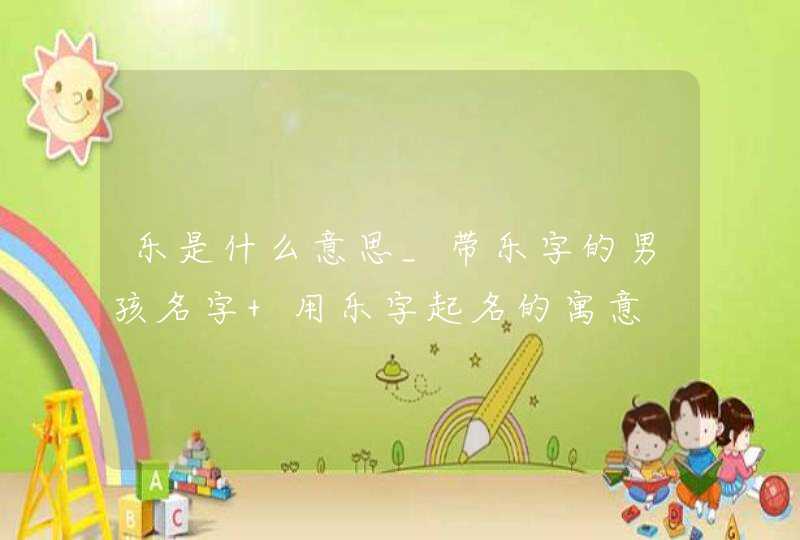 乐是什么意思_带乐字的男孩名字 用乐字起名的寓意,第1张