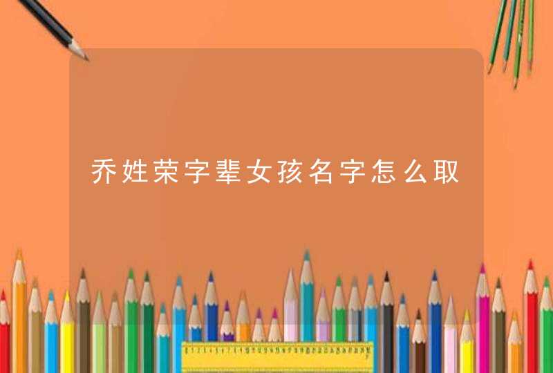 乔姓荣字辈女孩名字怎么取,第1张