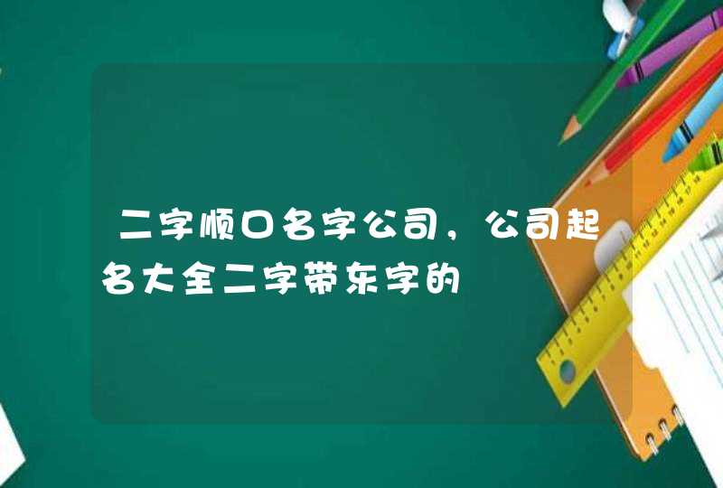 二字顺口名字公司，公司起名大全二字带东字的,第1张