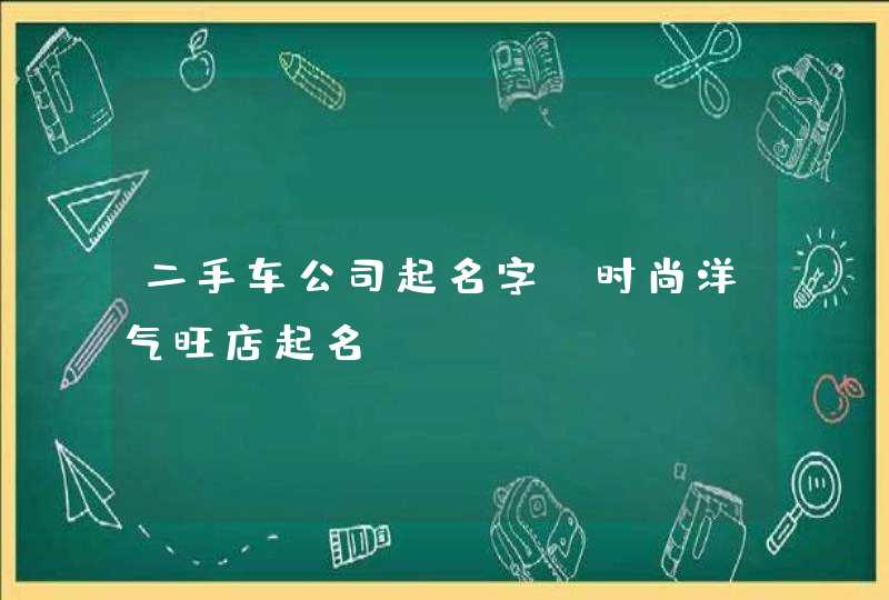 二手车公司起名字 时尚洋气旺店起名,第1张