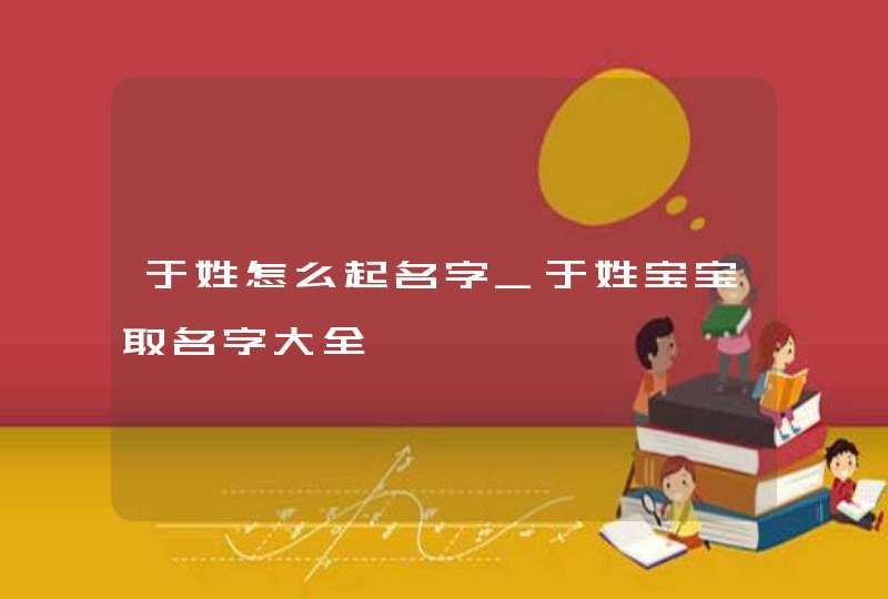 于姓怎么起名字_于姓宝宝取名字大全,第1张