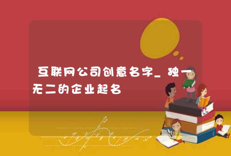 互联网公司创意名字_独一无二的企业起名,第1张 互联网公司创意名字_独一无二的企业起名,第1张