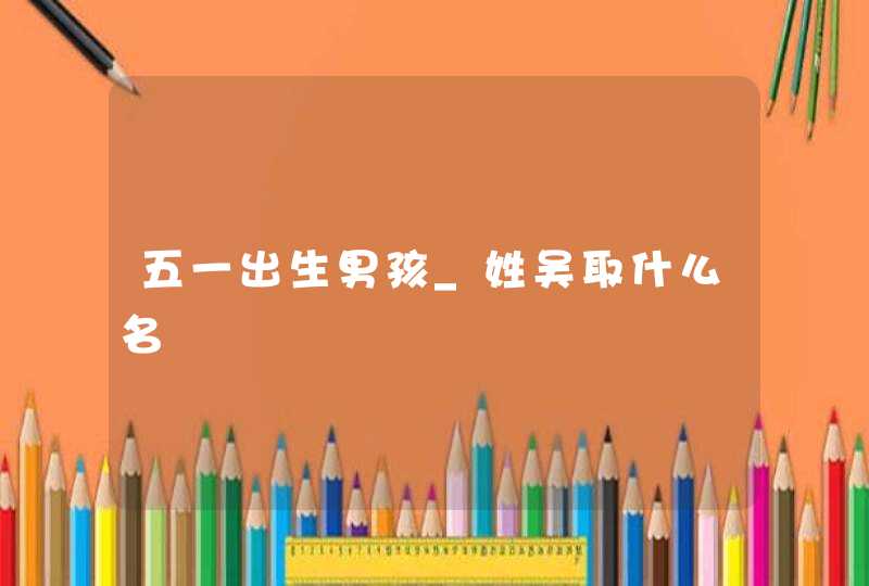 五一出生男孩_姓吴取什么名,第1张