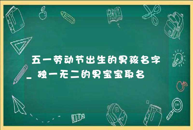 五一劳动节出生的男孩名字_独一无二的男宝宝取名,第1张