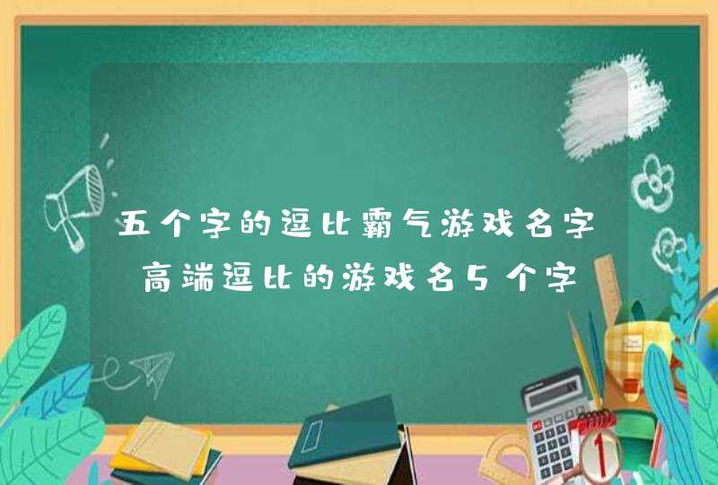 五个字的逗比霸气游戏名字 高端逗比的游戏名5个字,第1张