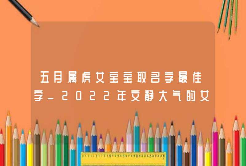 五月属虎女宝宝取名字最佳字_2022年文静大气的女孩子名字,第1张