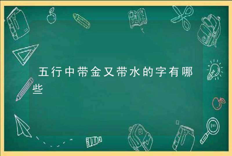 五行中带金又带水的字有哪些,第1张