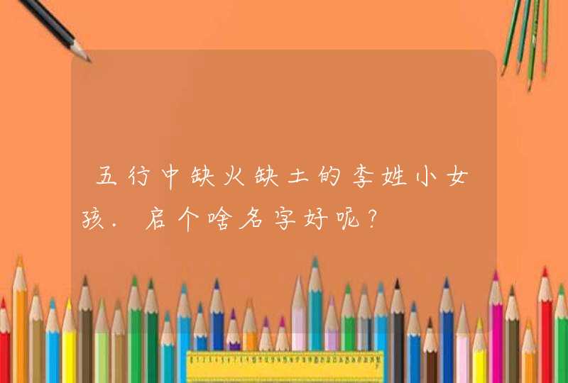 五行中缺火缺土的李姓小女孩.启个啥名字好呢?,第1张