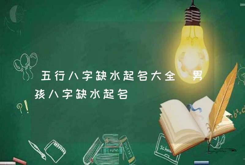五行八字缺水起名大全_男孩八字缺水起名,第1张