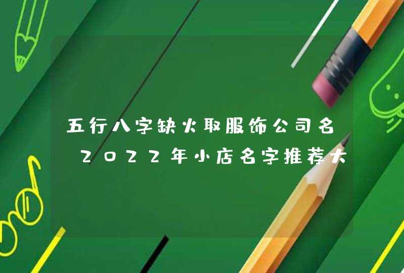 五行八字缺火取服饰公司名_2022年小店名字推荐大全,第1张