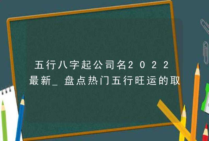 五行八字起公司名2022最新_盘点热门五行旺运的取名,第1张