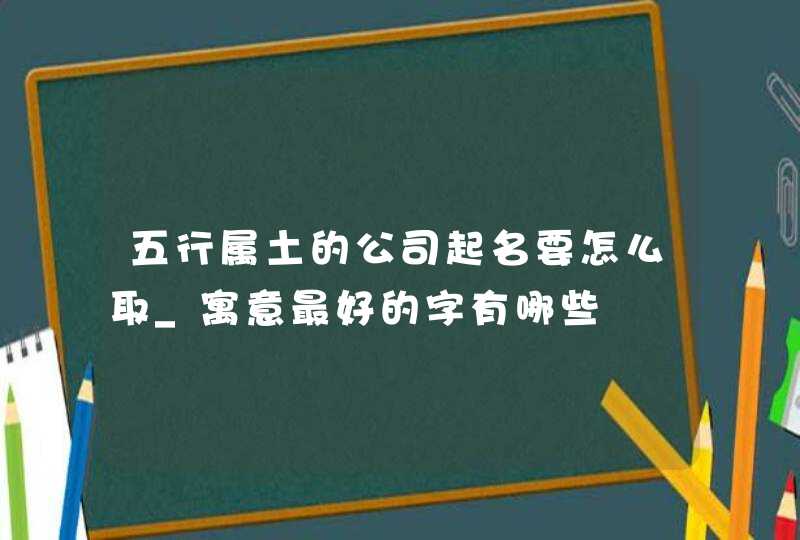 五行属土的公司起名要怎么取_寓意最好的字有哪些,第1张