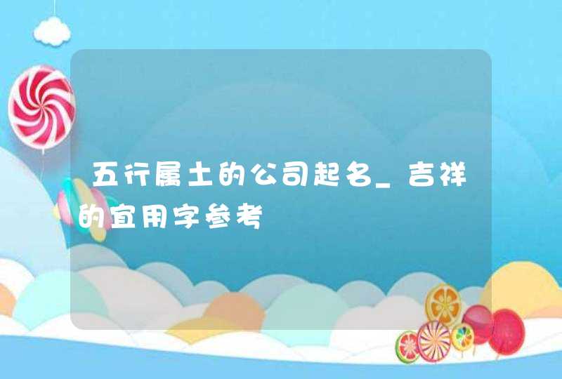 五行属土的公司起名_吉祥的宜用字参考,第1张