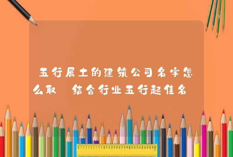 五行属土的建筑公司名字怎么取_结合行业五行起佳名,第1张