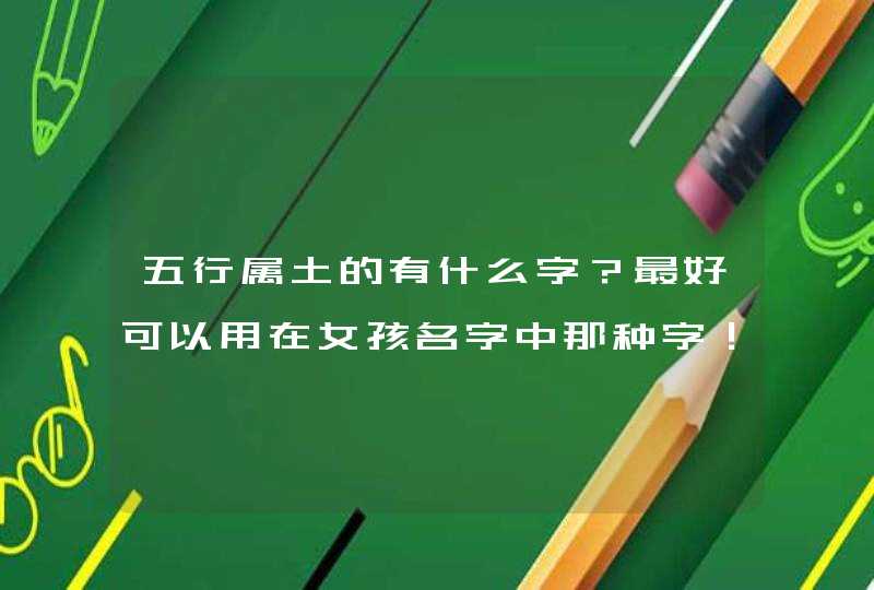 五行属土的有什么字？最好可以用在女孩名字中那种字！,第1张