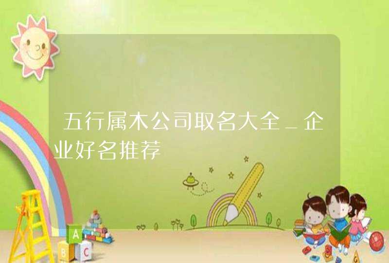 五行属木公司取名大全_企业好名推荐,第1张