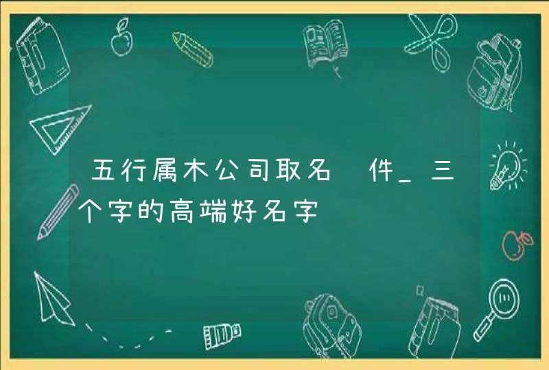 五行属木公司取名软件_三个字的高端好名字,第1张