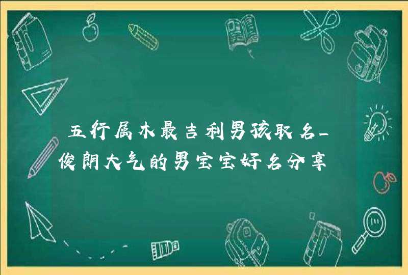 五行属木最吉利男孩取名_俊朗大气的男宝宝好名分享,第1张