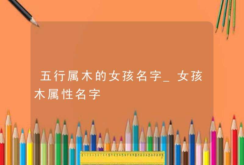 五行属木的女孩名字_女孩木属性名字,第1张