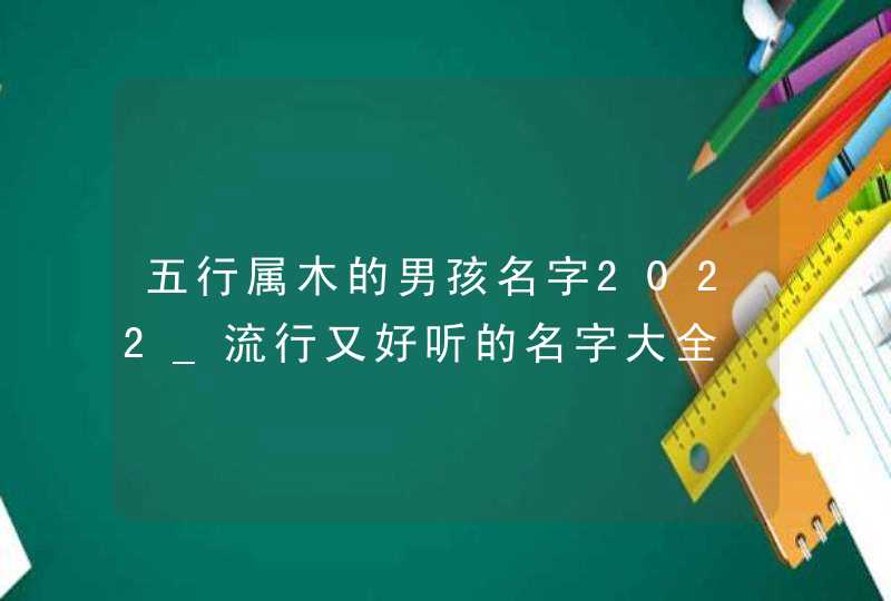 五行属木的男孩名字2022_流行又好听的名字大全,第1张
