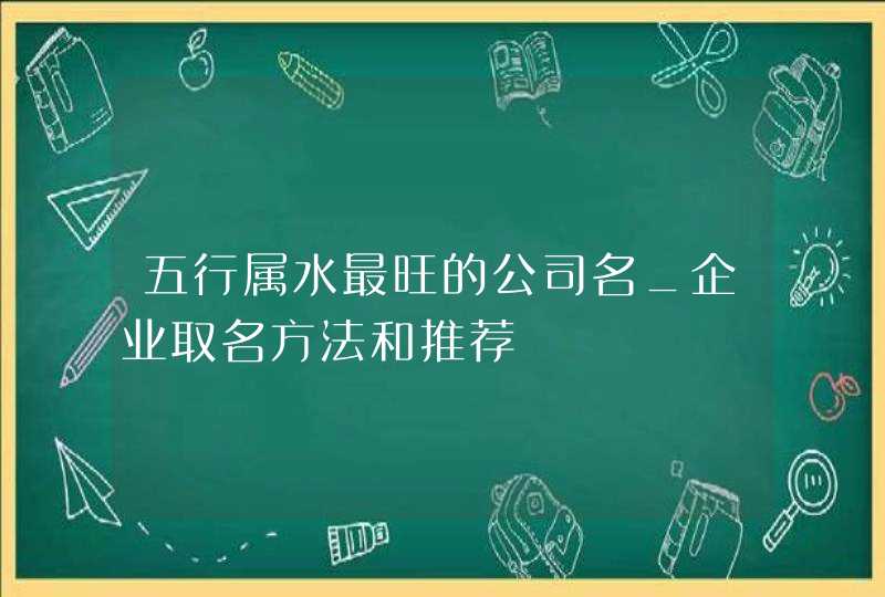 五行属水最旺的公司名_企业取名方法和推荐,第1张