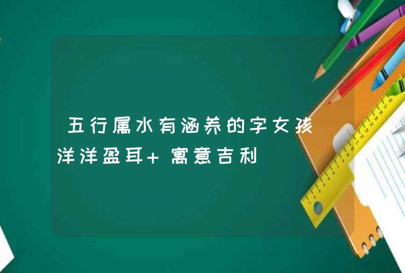 五行属水有涵养的字女孩_洋洋盈耳 寓意吉利,第1张