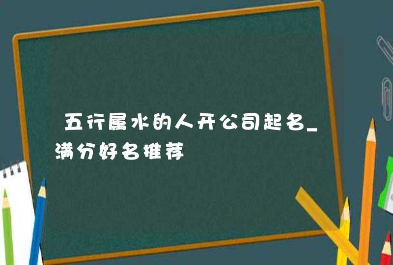 五行属水的人开公司起名_满分好名推荐,第1张