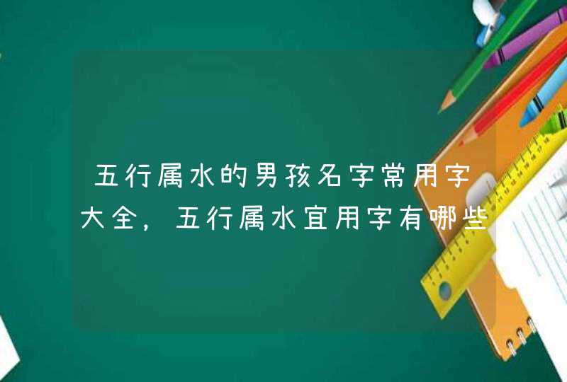 五行属水的男孩名字常用字大全，五行属水宜用字有哪些,第1张