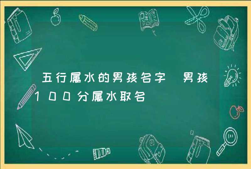 五行属水的男孩名字_男孩100分属水取名,第1张