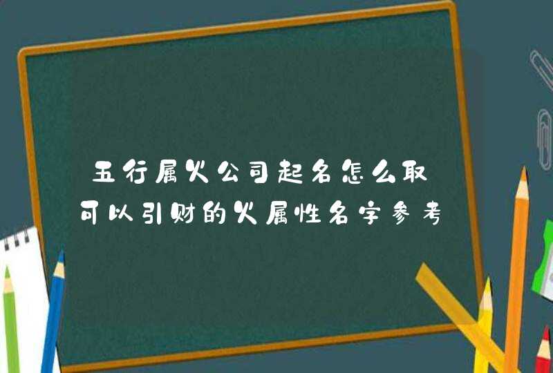 五行属火公司起名怎么取_可以引财的火属性名字参考,第1张