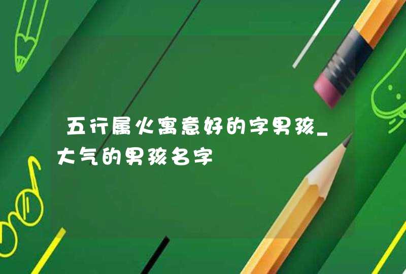 五行属火寓意好的字男孩_大气的男孩名字,第1张